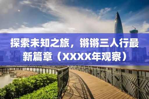 探索未知之旅，鏘鏘三人行最新篇章（XXXX年觀察）