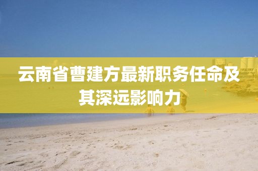 云南省曹建方最新職務(wù)任命及其深遠影響力