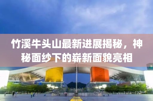 竹溪牛頭山最新進(jìn)展揭秘，神秘面紗下的嶄新面貌亮相