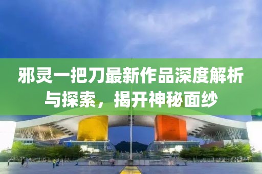 邪靈一把刀最新作品深度解析與探索，揭開神秘面紗