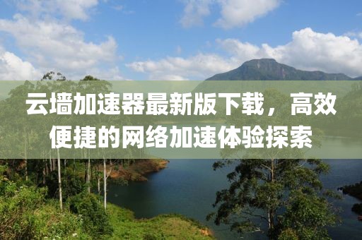云墻加速器最新版下載，高效便捷的網(wǎng)絡(luò)加速體驗(yàn)探索