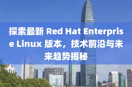 探索最新 Red Hat Enterprise Linux 版本，技術(shù)前沿與未來趨勢揭秘