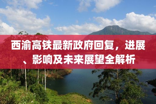 西渝高鐵最新政府回復(fù)，進(jìn)展、影響及未來展望全解析