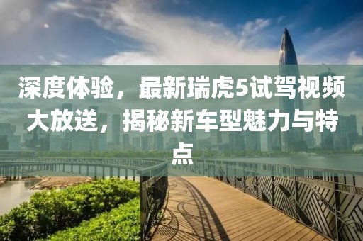 深度體驗(yàn)，最新瑞虎5試駕視頻大放送，揭秘新車型魅力與特點(diǎn)