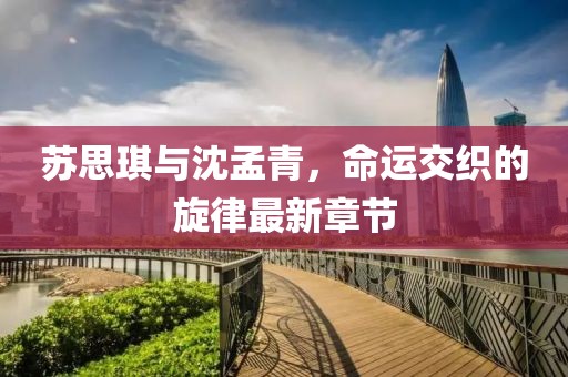 蘇思琪與沈孟青，命運交織的旋律最新章節(jié)