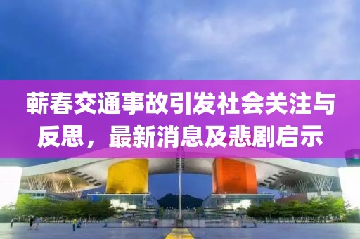 蘄春交通事故引發(fā)社會關(guān)注與反思，最新消息及悲劇啟示