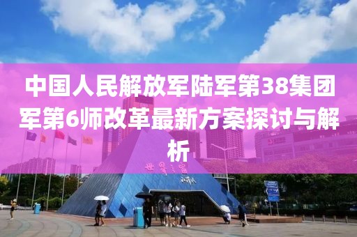 中國(guó)人民解放軍陸軍第38集團(tuán)軍第6師改革最新方案探討與解析