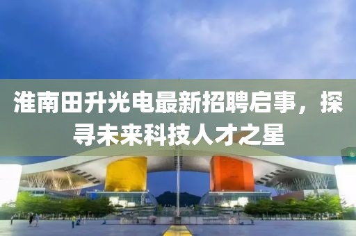 淮南田升光電最新招聘啟事，探尋未來科技人才之星