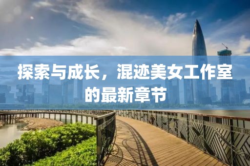 探索與成長(zhǎng)，混跡美女工作室的最新章節(jié)