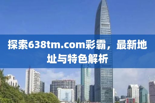 探索638tm.com彩霸，最新地址與特色解析