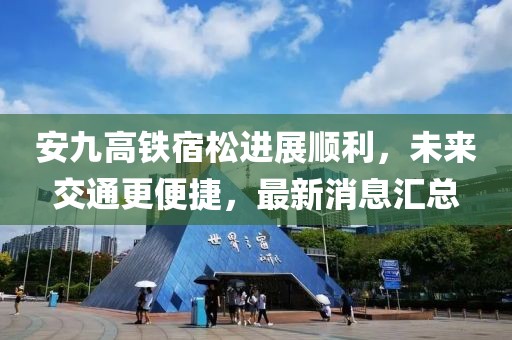 安九高鐵宿松進展順利，未來交通更便捷，最新消息匯總