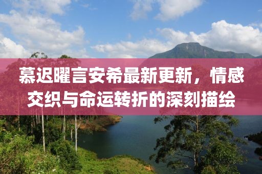 慕遲曜言安希最新更新，情感交織與命運轉(zhuǎn)折的深刻描繪