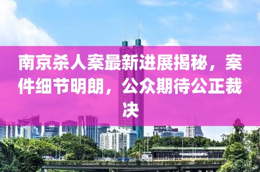 南京殺人案最新進展揭秘，案件細節(jié)明朗，公眾期待公正裁決