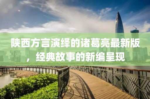 陜西方言演繹的諸葛亮最新版，經典故事的新編呈現(xiàn)