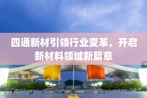 四通新材引領(lǐng)行業(yè)變革，開(kāi)啟新材料領(lǐng)域新篇章