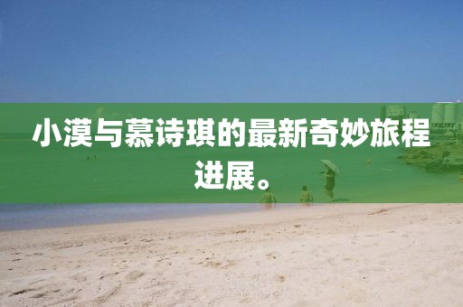 小漠與慕詩(shī)琪的最新奇妙旅程進(jìn)展。