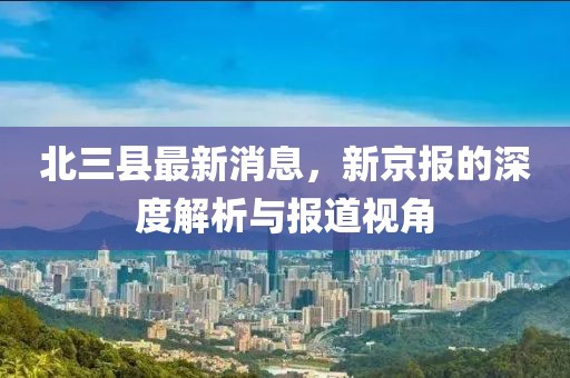 北三縣最新消息，新京報(bào)的深度解析與報(bào)道視角