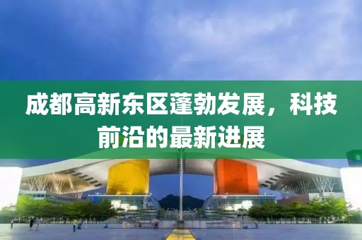 成都高新東區(qū)蓬勃發(fā)展，科技前沿的最新進展