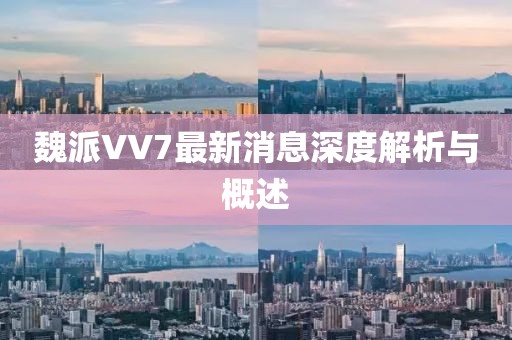 魏派VV7最新消息深度解析與概述