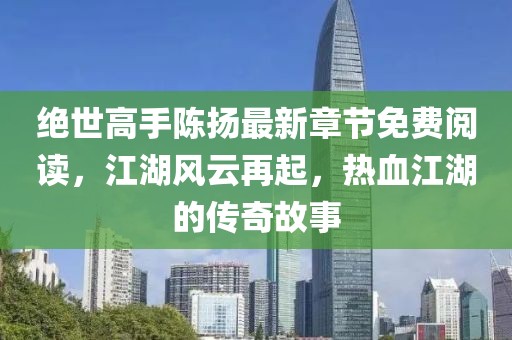 絕世高手陳揚最新章節(jié)免費閱讀，江湖風云再起，熱血江湖的傳奇故事