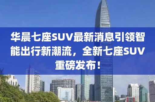 華晨七座SUV最新消息引領智能出行新潮流，全新七座SUV重磅發(fā)布！