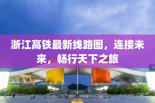 浙江高鐵最新線路圖，連接未來，暢行天下之旅