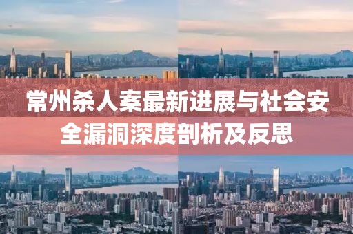 常州殺人案最新進展與社會安全漏洞深度剖析及反思