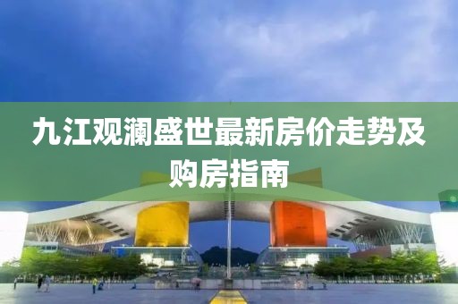 九江觀瀾盛世最新房?jī)r(jià)走勢(shì)及購房指南