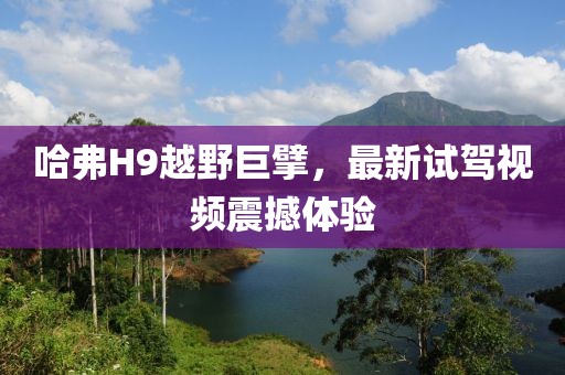 哈弗H9越野巨擘，最新試駕視頻震撼體驗