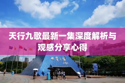 天行九歌最新一集深度解析與觀感分享心得