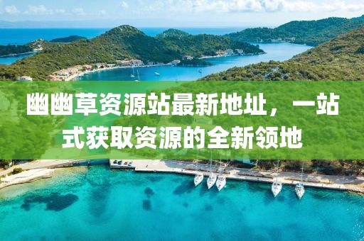 幽幽草資源站最新地址，一站式獲取資源的全新領(lǐng)地