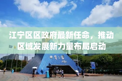 江寧區(qū)區(qū)政府最新任命，推動(dòng)區(qū)域發(fā)展新力量布局啟動(dòng)