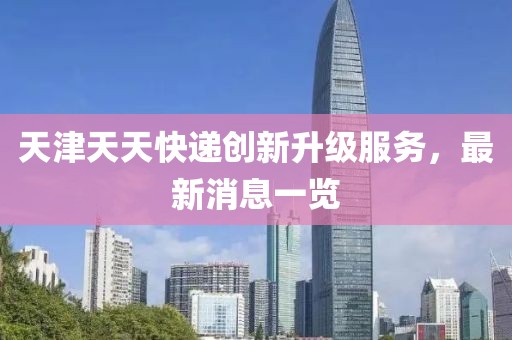 天津天天快遞創(chuàng)新升級服務(wù)，最新消息一覽