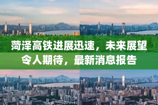 菏澤高鐵進(jìn)展迅速，未來展望令人期待，最新消息報(bào)告