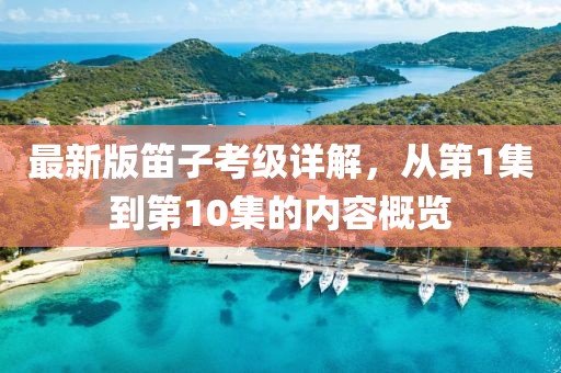 最新版笛子考級詳解，從第1集到第10集的內(nèi)容概覽
