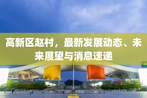高新區(qū)趙村，最新發(fā)展動(dòng)態(tài)、未來(lái)展望與消息速遞