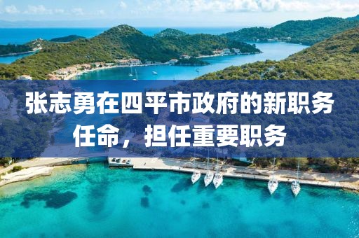 張志勇在四平市政府的新職務(wù)任命，擔(dān)任重要職務(wù)