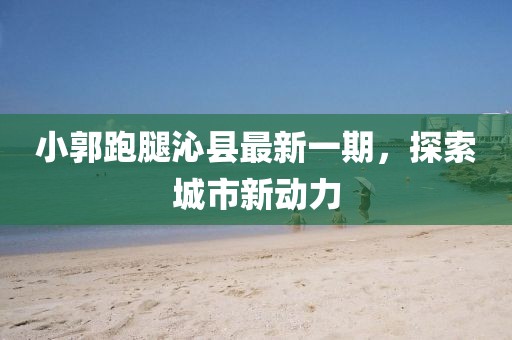 小郭跑腿沁縣最新一期，探索城市新動(dòng)力
