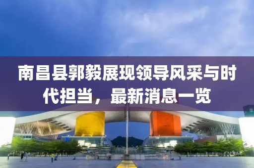 南昌縣郭毅展現(xiàn)領導風采與時代擔當，最新消息一覽