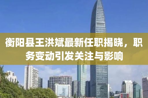 衡陽縣王洪斌最新任職揭曉，職務(wù)變動引發(fā)關(guān)注與影響