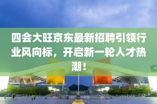 四會(huì)大旺京東最新招聘引領(lǐng)行業(yè)風(fēng)向標(biāo)，開啟新一輪人才熱潮！