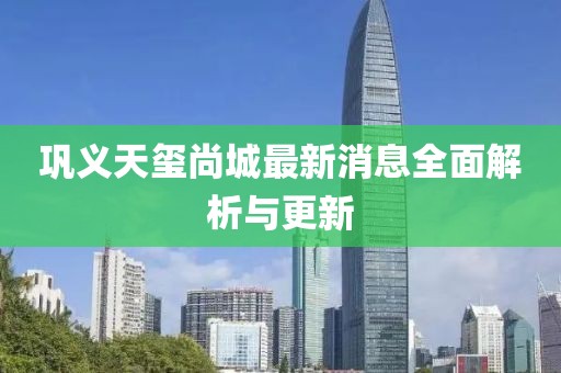 鞏義天璽尚城最新消息全面解析與更新
