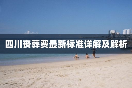 四川喪葬費(fèi)最新標(biāo)準(zhǔn)詳解及解析