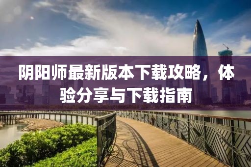 陰陽師最新版本下載攻略，體驗(yàn)分享與下載指南