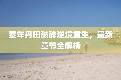秦年丹田破碎逆境重生，最新章節(jié)全解析
