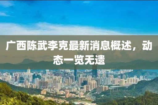 廣西陳武李克最新消息概述，動態(tài)一覽無遺
