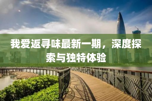 我愛返尋味最新一期，深度探索與獨特體驗