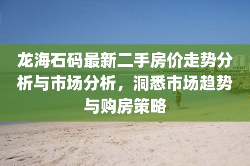 龍海石碼最新二手房?jī)r(jià)走勢(shì)分析與市場(chǎng)分析，洞悉市場(chǎng)趨勢(shì)與購(gòu)房策略