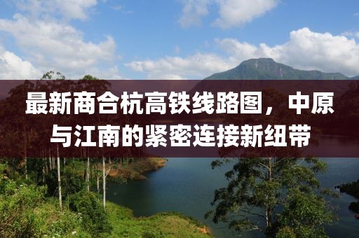 最新商合杭高鐵線路圖，中原與江南的緊密連接新紐帶
