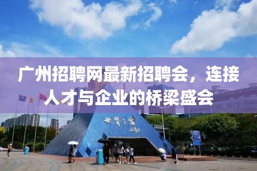 廣州招聘網(wǎng)最新招聘會，連接人才與企業(yè)的橋梁盛會